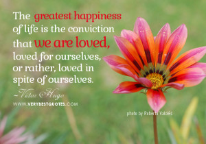 The greatest happiness of life is the conviction that we are loved ...