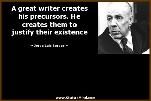 great writer creates his precursors. He creates them to justify ...
