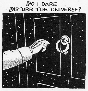 Do I dare disturb the universe? – T.S. Eliot