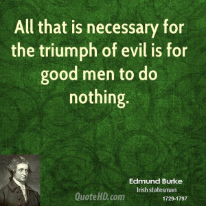All that is necessary for the triumph of evil is for good men to do ...