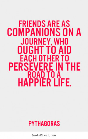 Friendship quotes - Friends are as companions on a journey, who ought ...