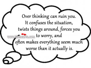 Over thinking can ruin you. It confuses the situation, twists things ...