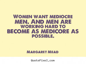 Women want mediocre men. and men are working hard to become.. Margaret ...