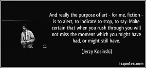 And really the purpose of art - for me, fiction - is to alert, to ...