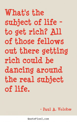 Paul A. Volcker picture quote - What's the subject of life - to get ...