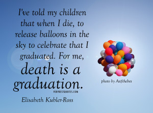 ... the sky to celebrate that I graduated. For me, death is a graduation