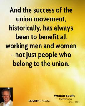 And the success of the union movement, historically, has always been ...