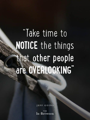 Take time to notice the things that other people are overlooking ...
