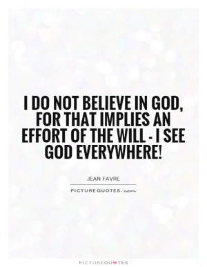 not believe in God, for that implies an effort of the will - I see God ...