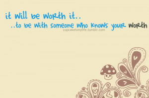 It will be worth it to be with someone who knows your worth.