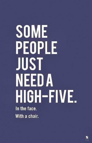 Some People just need a High-Five. in the face. with a chair