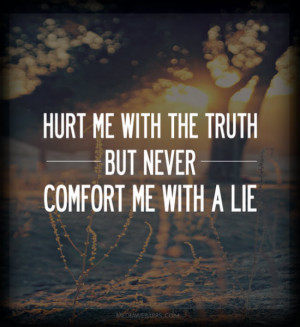 Hurt me with the truth, but never comfort me with a lie. Source: http ...