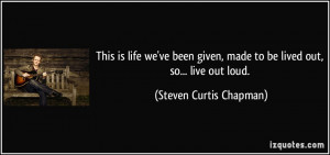 ... , made to be lived out, so... live out loud. - Steven Curtis Chapman
