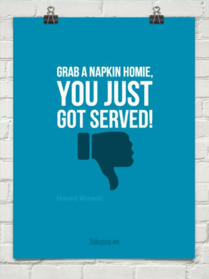 Grab a napkin homie, you just got served! by Howard Wolowitz #54716