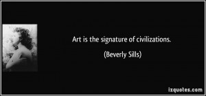 Art is the signature of civilizations. - Beverly Sills