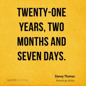 Twenty-one years, two months and seven days. - Danny Thomas