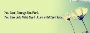 you can't change the past you can only make the future a better place ...