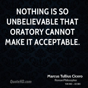 Nothing is so unbelievable that oratory cannot make it acceptable.