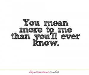 you mean more to me than you’ll ever know.