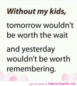 Without My Kids, Tomorrow Wouldn’t Be Worth The Wait And Yesterday ...