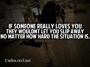 If someone really loves you they wouldn't let you slip away no matter ...