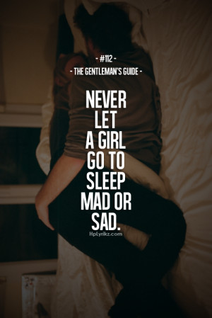 Never let a girl go to sleep mad or sad.