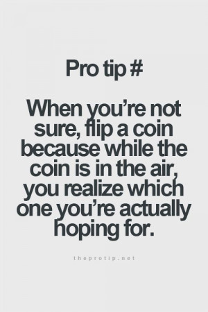 pro tip: when you're not sure, flip a coin, because when the coin is ...