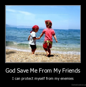 God save me from my friends - I can protect myself from my enemies.