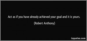 Act as if you have already achieved your goal and it is yours ...