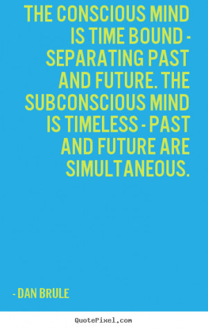 Dan Brule Quotes - The conscious mind is time bound - separating past ...