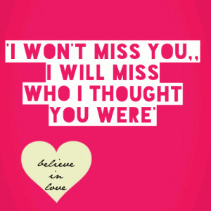 wont miss you,,i will miss who I thoughtyou were'