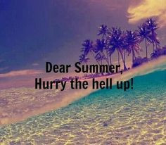 Dear summer, hurry the hell up!!!