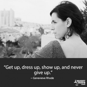 Get up, dress up, show up, and never give up.” ~ Genevieve Rhode