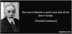 One cow in Palestine is worth more than all the Jews in Europe ...