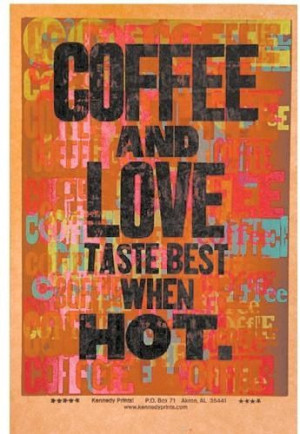 Coffee and love taste best when HOT..