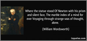... Voyaging through strange seas of thought, alone. - William Wordsworth