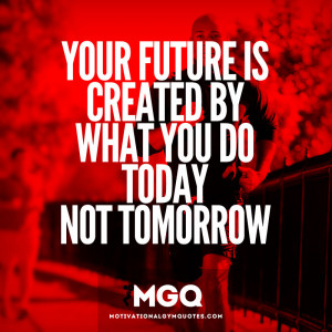 Your future is created by what you do today not tomorrow