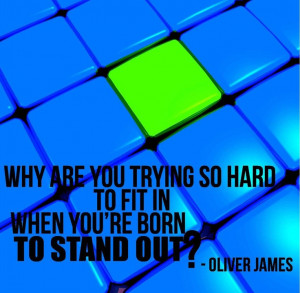 Why are trying so hard to fit in when you're born to stand out?