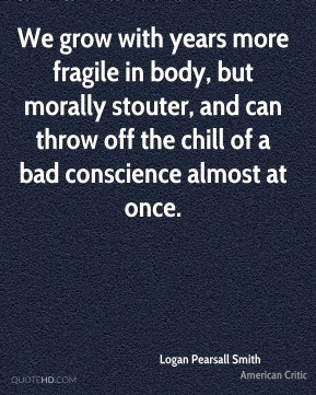 We grow with years more fragile in body, but morally stouter, and can ...