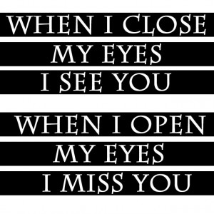 When I close my eyes I see you... When I open my eyes I miss you