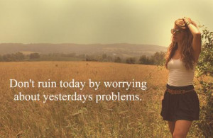 Don’t ruin today by worrying about yesterdays problems-Featured on ...