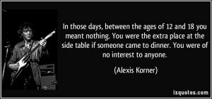 In those days, between the ages of 12 and 18 you meant nothing. You ...