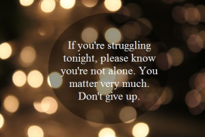 ... please know you're not alone. You matter very much. Don't give up