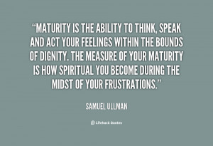 Maturity is the ability to think, speak and act your feelings within ...