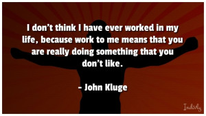 don’t think I have ever worked in my life, because work to me ...