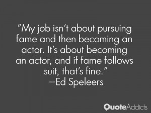 My job isn't about pursuing fame and then becoming an actor. It's ...