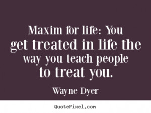 Wayne Dyer Quotes - Maxim for life: You get treated in life the way ...