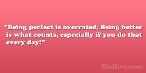 Being perfect is overrated; Being better is what counts, especially if ...