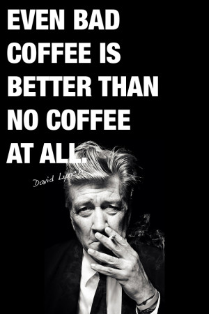 Even bad coffee is better than no coffee at all.