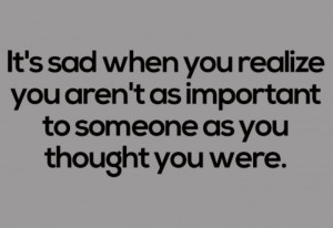 You become sad when you are not as important to someone as you thought